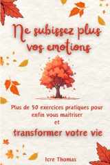 L'intelligence Emotionnelle Ne subissez plus vos émotions: Plus de 50 exercices pratiques pour enfin vous maitriser et transformer votre vie (French Edition) cover image