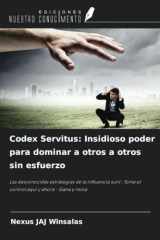 Codex Servitus: Insidioso poder para dominar a otros a otros sin esfuerzo: Las desconocidas estrategias de la influencia sutil : Toma el control aquí y ahora - Gana y reina (Spanish Edition) cover image