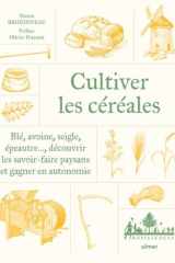 Cultiver les céréales: blé, avoine, seigle, épeautre: découvrir les savoir-faire paysans et gagner en autonomie cover image