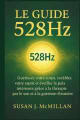 LE GUIDE 528HzLE GUIDE 528Hz Guérissez votre corps, recâblez votre esprit et éveillez la paix intérieure grâce à la thérapie par le son et à la guérison vibratoire cover image