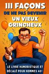111 Façons de ne pas Devenir un Vieux Grincheux: Le Livre Humoristique et Décalé pour Hommes 40+, Cadeau Idéal pour Anniversaire, Fête des Pères ou Départ à la Retraite (French Edition) cover image