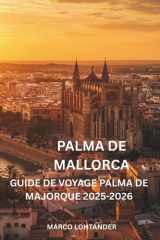 PALMA DE MALLORCA GUIDE DE VOYAGE PALMA DE MAJORQUE 2025-2026: Votre guide complet pour explorer les meilleures attractions, plages et expériences locales de Palma de Majorque (French Edition) cover image