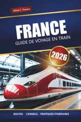 FRANCE GUIDE DE VOYAGE EN TRAIN 2026: Itinéraires panoramiques, laissez-passer ferroviaires régionaux, itinéraires et conseils pour explorer les villes et la campagne françaises cover image