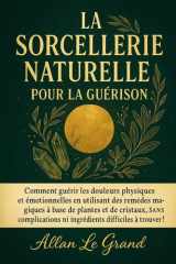 La Sorcellerie Naturelle Pour La Guérison - Comment guérir les douleurs physiques et émotionnelles en utilisant des remèdes magiques à base de plantes et de cristaux, SANS complications ni ingrédients cover image