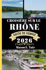 CROISIÈRE SUR LE RHÔNE GUIDE DE VOYAGE 2026: Votre compagnon de voyage pour explorer et profiter des attraits de cette destination incontournable. ... épiques – Guides de voyage) (French Edition) cover image