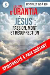 LE LIVRE D’URANTIA 8 : JÉSUS : PASSION, MORT ET RÉSURRECTION (Fascicules 175 À 196): Sa mission, sa passion, sa mort sur la croix, sa résurrection et ... À PRIX COÛTANT) (French Edition) cover image