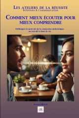 COMMENT MIEUX ÉCOUTER POUR MIEUX COMPRENDRE: Débloquez le pouvoir de la connexion authentique, au travail et dans la vie (Les ateliers de la réussite) (French Edition) cover image