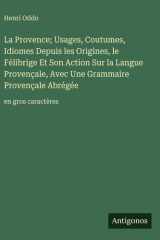 La Provence; Usages, Coutumes, Idiomes Depuis les Origines, le Félibrige Et Son Action Sur la Langue Provençale, Avec Une Grammaire Provençale Abrégée - en gros caractères cover image