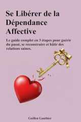 Se Libérer de la Dépendance Affective: Le guide complet en 3 étapes pour guérir du passé, se reconstruire et bâtir des relations saines (French Edition) cover image