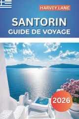 SANTORIN GUIDE DE VOYAGE 2026: Explorez des îles grecques à couper le souffle, des plages cachées, des vues panoramiques - planifiez des itinéraires ... méditerranéennes ultimes (French Edition) cover image