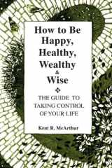 How to Be Happy, Healthy, Wealthy and Wise The Guide to Taking Control of Your Life cover image