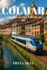 COLMAR GUIDE TOURISTIQUE EN TRAIN 2025: Explorez les villes de contes de fées, les trésors cachés, les saveurs locales, les festivals et les voyages en train panoramiques d'Alsace (French Edition) cover image