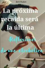 La próxima recaída será la última: Reflexiones de una alcohólica (Spanish Edition) cover image
