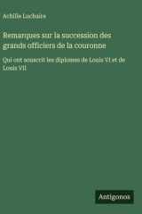 Remarques sur la succession des grands officiers de la couronne - Qui ont souscrit les diplomes de Louis VI et de Louis VII cover image