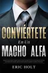Conviértete En Un Macho Alfa Descubre lo que las mujeres realmente quieren y haz que te persigan con estos secretos de citas para convertirte en un hombre alfa encantador, seguro de ti mismo, poderoso y legendario en un abrir y cerrar de ojos. cover image