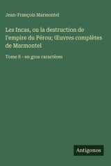 Les Incas, ou la destruction de l'empire du Pérou; Œuvres complètes de Marmontel - Tome 8 - en gros caractères cover image