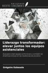 Liderazgo transformador: elevar juntos los equipos asistenciales: Guía para crear equipos armoniosos y combatir las dinámicas tóxicas en las residencias de ancianos (Spanish Edition) cover image