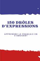 150 Drôles d’Expressions Françaises – Apprendre le Français Facilement avec des Phrases Amusantes et Courantes (French Edition) cover image