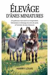 ÉLEVAGE D'ÂNES MINIATURES: Un guide pour tout savoir sur le logement, l'alimentation, le dressage, les soins de santé et l'entretien des ânes miniatures (French Edition) cover image