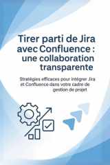 Tirer parti de Jira avec Confluence : une collaboration transparente: Stratégies efficaces pour intégrer Jira et Confluence dans votre cadre de gestion de projet (French Edition) cover image