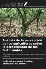 Análisis de la percepción de los agricultores sobre la accesibilidad de los fertilizantes: Dificultades de los agricultores para adquirir fertilizantes en Ghana (Spanish Edition) cover image