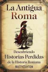 La antigua Roma Descubriendo historias perdidas de la historia romana cover image