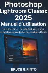 Photoshop Lightroom Classic 2025 Manuel d'utilisation Le guide ultime: du débutant au pro pour une édition sans effort et des résultats époustouflants cover image