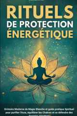 Rituels de Protection Énergétiques: Grimoire Moderne de Magie Blanche et guide pratique Spirituel pour purifier l’Aura, équilibrer les Chakras et se défendre des énergies négatives (French Edition) cover image