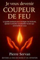 Je veux devenir coupeur de feu: le guide pratique pour soulager les brulures, apaiser la douleur et réveiller le don qui sommeille en vous (Editions ... des mains et de l'intention) (French Edition) cover image