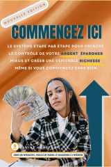 Commencez Ici - Le Système étape Par étape Pour Prendre le Contrôle de Votre Argent, épargner Mieux et Créer une Véritable Richesse, Même Si Vous Commencez Sans Rien cover image