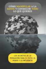 Cómo manipular a la gente y conseguir todo lo que quieres - Los secretos de la persuasión para alcanzar el éxito, el poder y la influencia cover image
