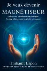 Je veux devenir magnétiseur: Découvrir, développer et pratiquer le magnétisme avec simplicité et respect (Editions la voie des mains et de l'intention) (French Edition) cover image