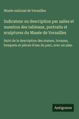 Indicateur ou description par salles et numéros des tableaux, portraits et sculptures du Musée de Versailles Suivi de la description des statues, bronzes, bosquets et pièces d'eau du parc, avec un plan cover image
