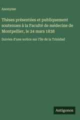 Thèses présentées et publiquement soutenues à la Faculté de médecine de Montpellier, le 24 mars 1838 Suivies d'une notice sur l'île de la Trinidad cover image