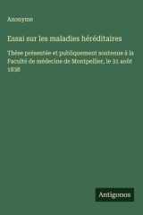 Essai sur les maladies héréditaires Thèse présentée et publiquement soutenue à la Faculté de médecine de Montpellier, le 31 août 1838 cover image