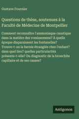 Questions de thèse, soutenues à la Facultè de Médecine de Montpellier Comment reconnaître l'ammoniaque caustique dans la matière des vomissemens? À quelle époque disparaissent les fontanelles? Trouve-t-on la hernie étranglée chez l'enfant? dans quel lieu? cover image