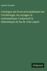 Catalogue des livres principalement sur l'archéologie, les voyages, la numismatique; Composant la bibliothèque de feu M. Felix Lajard cover image