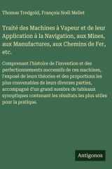 Traité des Machines à Vapeur et de leur Application à la Navigation, aux Mines, aux Manufactures, aux Chemins de Fer, etc. Comprenant l'histoire de l'invention et des perfectionnements successifs de ces machines, l'exposé de leurs théories et des proporti cover image