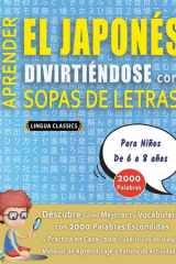 APRENDER EL JAPONÉS DIVIRTIÉNDOSE CON SOPAS DE LETRAS - Para Niños de 6 a 8 años - Descubre Cómo Mejorar tu Vocabulario con 2000 Palabras Escondidas y Practica en Casa - 100 Cuadrículas de Juego - Material de Aprendizaje y Folleto de Actividades cover image