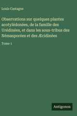Observations sur quelques plantes acotylédonées, de la famille des Urédinées, et dans les sous-tribus des Némasporées et des Æcidinées Tome 1 cover image