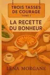 Trois tasses de courage - Tome 2 - La recette du bonheur: Un roman feel good bouleversant, drôle et lumineux, sur la réparation de soi, les recettes ratées, et les liens qu'on ne choisit pas mais qui nous sauvent. cover image