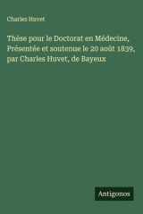 Thèse pour le Doctorat en Médecine, Présentée et soutenue le 20 août 1839, par Charles Huvet, de Bayeux cover image