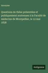 Questions de thèse présentées et publiquement soutenues à la Faculté de médecine de Montpellier, le 12 mai 1838 cover image