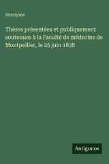 Thèses présentées et publiquement soutenues à la Faculté de médecine de Montpellier, le 25 juin 1838 cover image