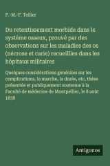 Du retentissement morbide dans le système osseux, prouvé par des observations sur les maladies des os (nécrose et carie) recueillies dans les hôpitaux militaires Quelques considérations genérales sur les complications, la marche, la durée, etc, thèse prés cover image