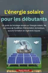 L'énergie solaire pour les débutants: Un guide de bricolage simple sur l'énergie solaire, les panneaux et Systèmes d'alimentation domestique, aucune formation en ingénierie requise (French Edition) cover image