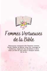 Femmes Vertueuses de la Bible: Découvrez comment des femmes comme Sarah, Esther et Marie, avec foi, courage et résilience, inspirent les chrétiens à ... à chaque saison de la vie. (French Edition) cover image