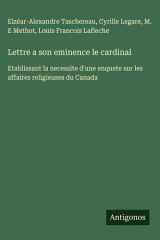Lettre a son eminence le cardinal Etablissant la necessite d'une enquete sur les affaires religieuses du Canada cover image