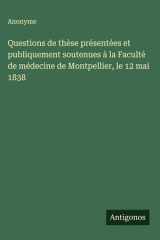 Questions de thèse présentées et publiquement soutenues à la Faculté de médecine de Montpellier, le 12 mai 1838 cover image