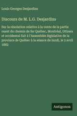 Discours de M. L.G. Desjardins Sur la résolution relative à la vente de la partie ouest du chemin de fer Québec, Montréal, Ottawa et occidental fait à l'Assemblée législative de la province de Québec à la séance de lundi, le 3 avril 1882 cover image